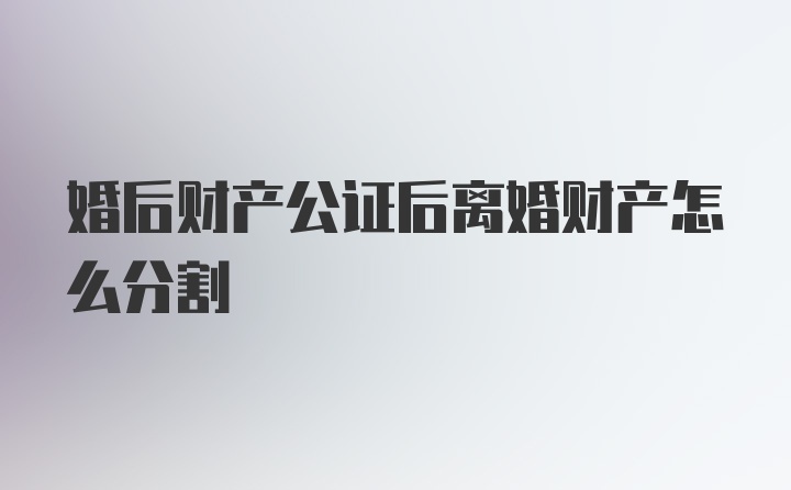 婚后财产公证后离婚财产怎么分割