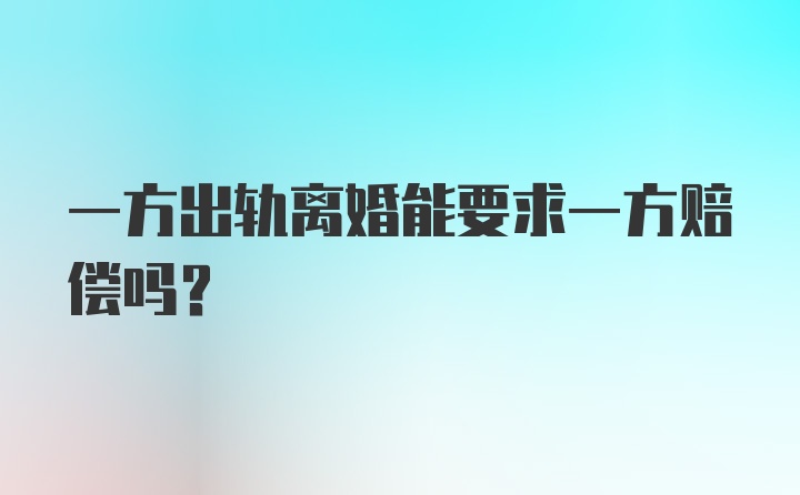 一方出轨离婚能要求一方赔偿吗？