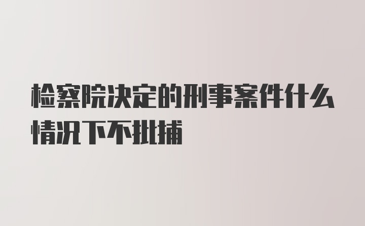 检察院决定的刑事案件什么情况下不批捕