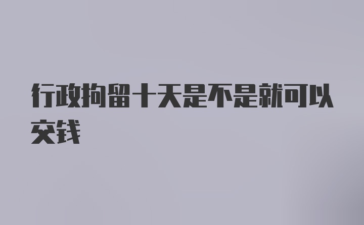 行政拘留十天是不是就可以交钱