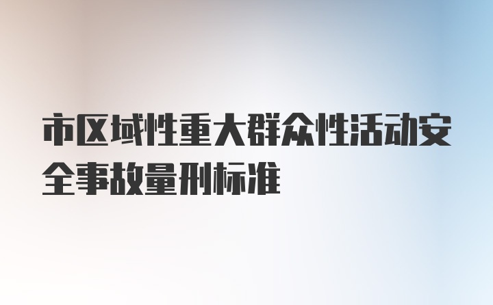 市区域性重大群众性活动安全事故量刑标准