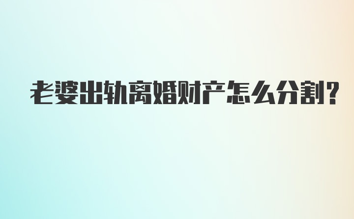 老婆出轨离婚财产怎么分割？