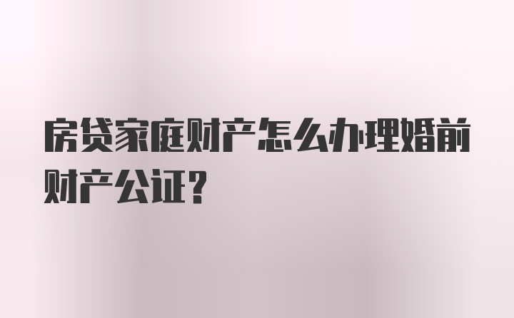 房贷家庭财产怎么办理婚前财产公证？