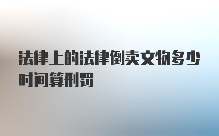 法律上的法律倒卖文物多少时间算刑罚