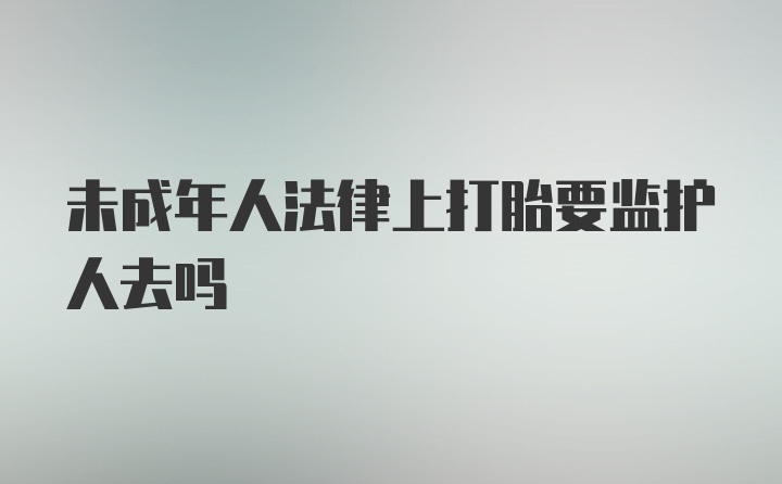 未成年人法律上打胎要监护人去吗