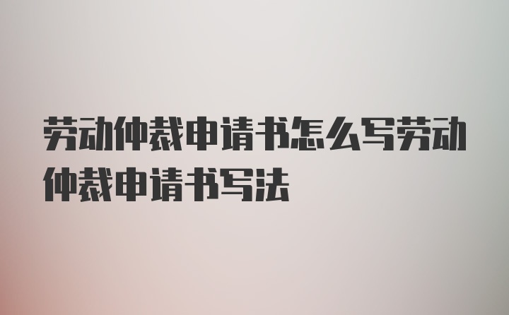 劳动仲裁申请书怎么写劳动仲裁申请书写法