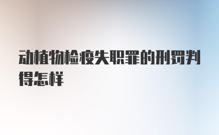 动植物检疫失职罪的刑罚判得怎样