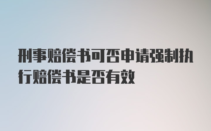 刑事赔偿书可否申请强制执行赔偿书是否有效