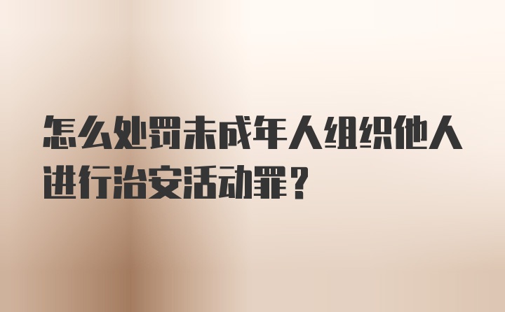 怎么处罚未成年人组织他人进行治安活动罪？