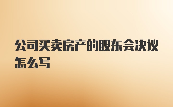 公司买卖房产的股东会决议怎么写