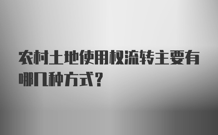 农村土地使用权流转主要有哪几种方式？