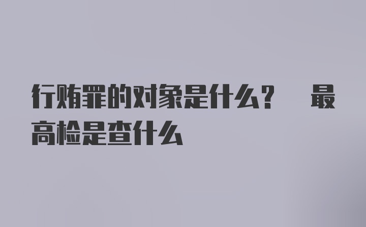 行贿罪的对象是什么? 最高检是查什么