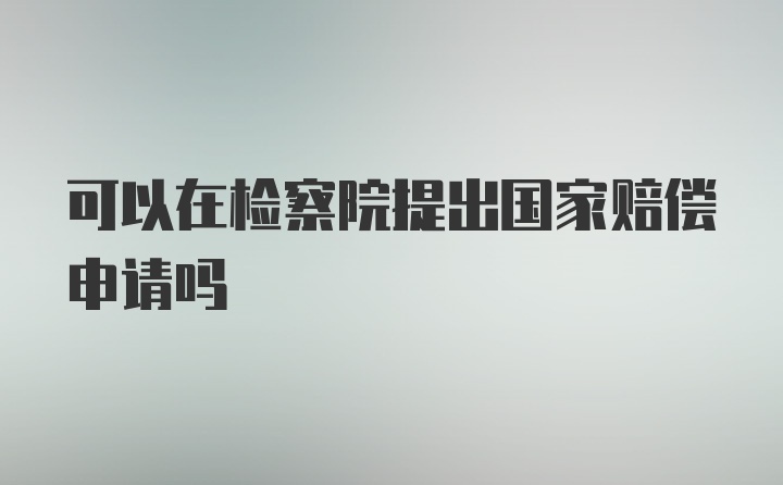 可以在检察院提出国家赔偿申请吗