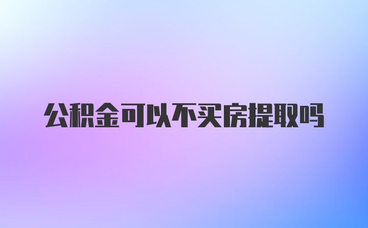 公积金可以不买房提取吗