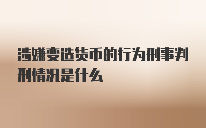 涉嫌变造货币的行为刑事判刑情况是什么