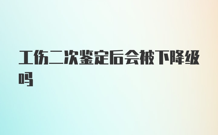 工伤二次鉴定后会被下降级吗