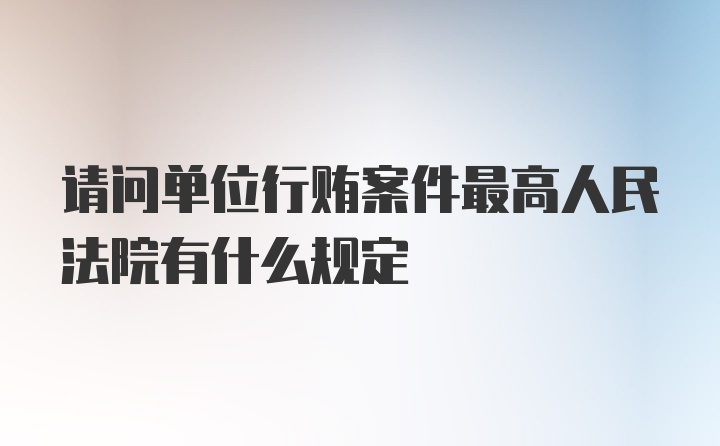 请问单位行贿案件最高人民法院有什么规定