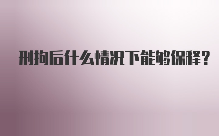 刑拘后什么情况下能够保释？