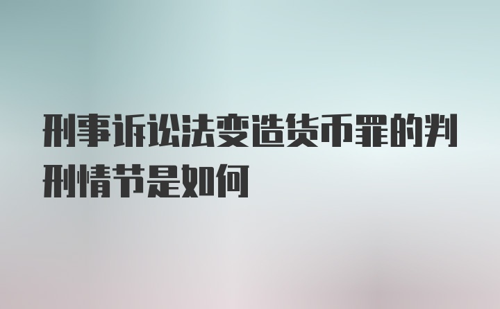 刑事诉讼法变造货币罪的判刑情节是如何