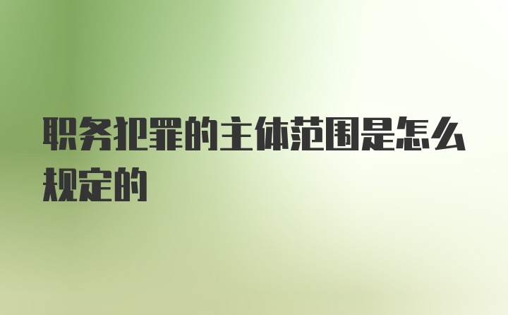 职务犯罪的主体范围是怎么规定的