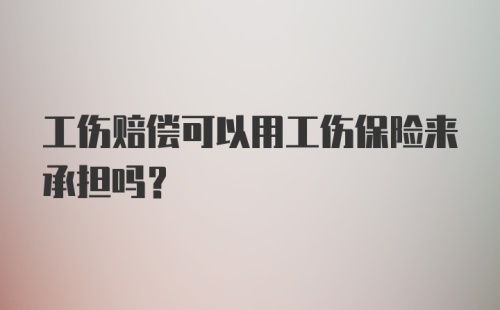 工伤赔偿可以用工伤保险来承担吗？