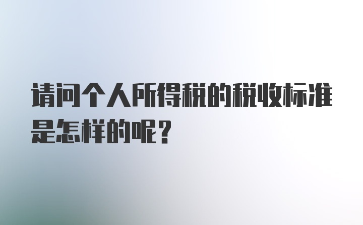 请问个人所得税的税收标准是怎样的呢？