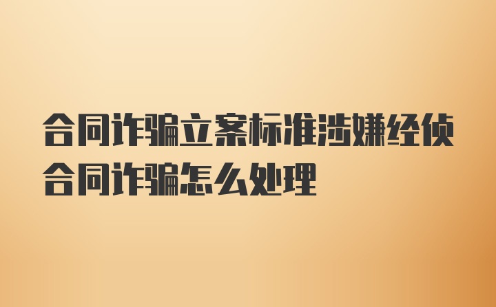 合同诈骗立案标准涉嫌经侦合同诈骗怎么处理