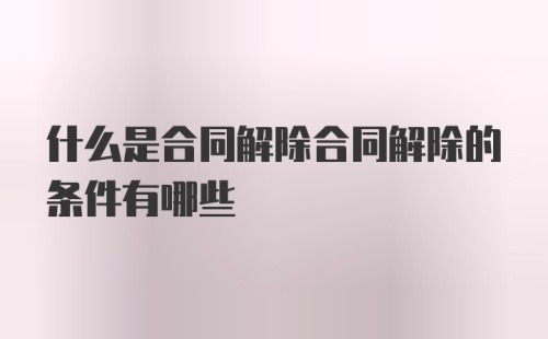 什么是合同解除合同解除的条件有哪些