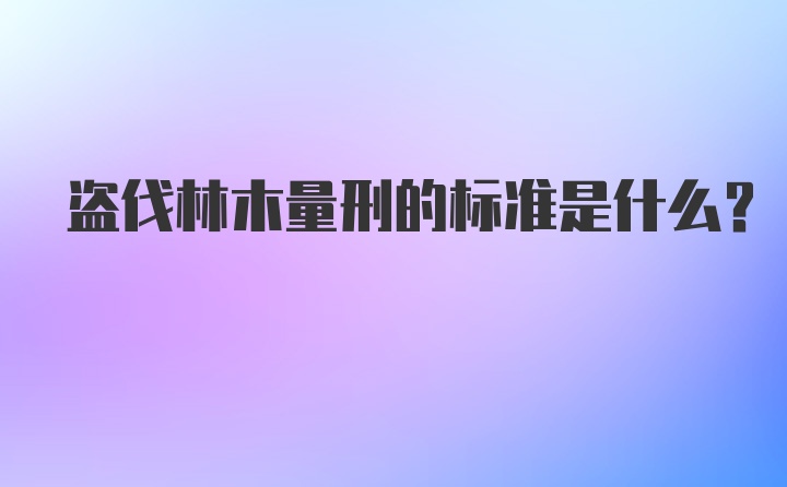 盗伐林木量刑的标准是什么？