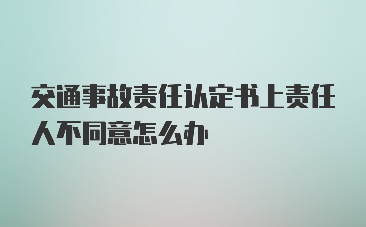 交通事故责任认定书上责任人不同意怎么办