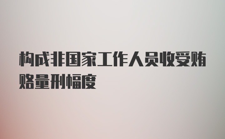 构成非国家工作人员收受贿赂量刑幅度