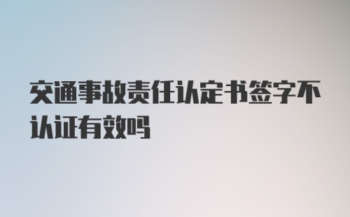 交通事故责任认定书签字不认证有效吗