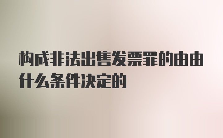 构成非法出售发票罪的由由什么条件决定的