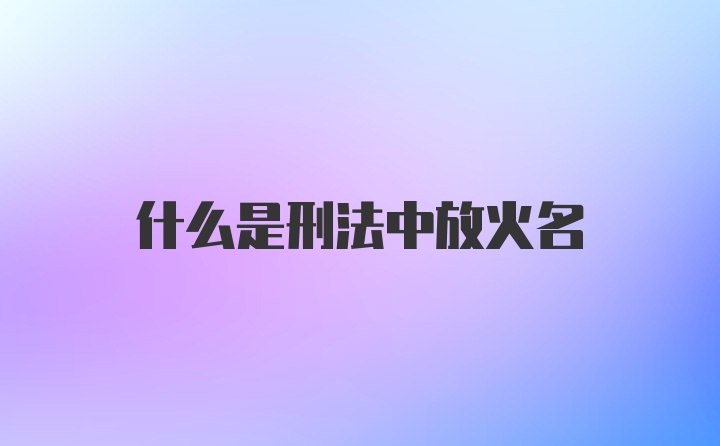 什么是刑法中放火名