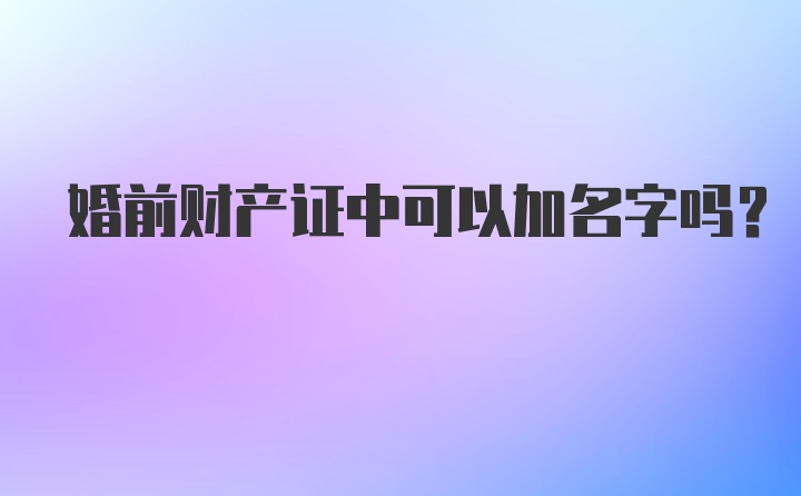 婚前财产证中可以加名字吗？