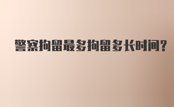 警察拘留最多拘留多长时间？