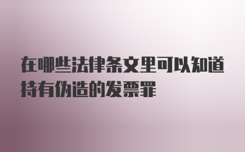 在哪些法律条文里可以知道持有伪造的发票罪