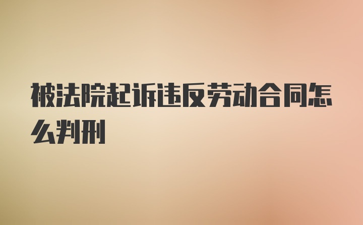 被法院起诉违反劳动合同怎么判刑