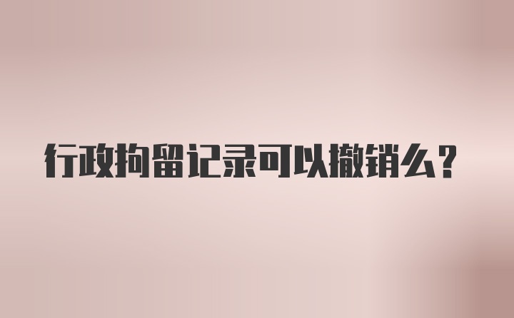 行政拘留记录可以撤销么？