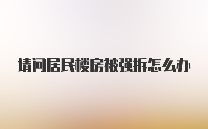 请问居民楼房被强拆怎么办