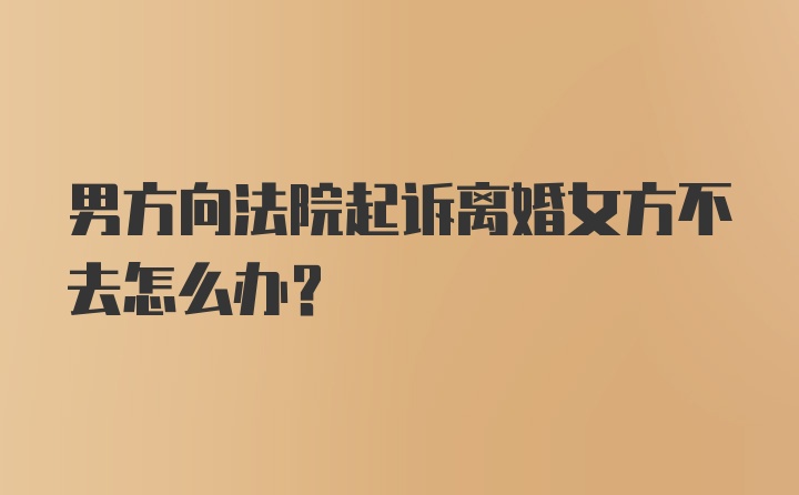 男方向法院起诉离婚女方不去怎么办？