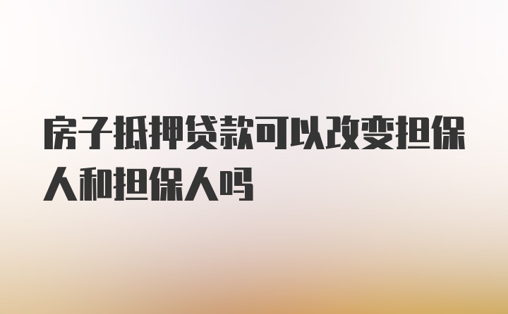 房子抵押贷款可以改变担保人和担保人吗