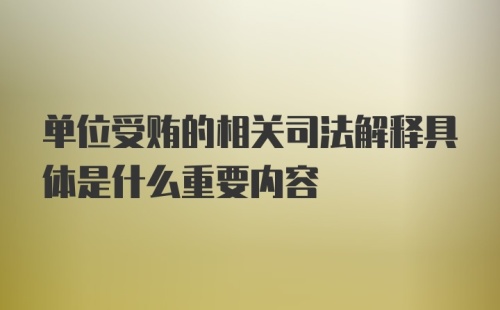 单位受贿的相关司法解释具体是什么重要内容