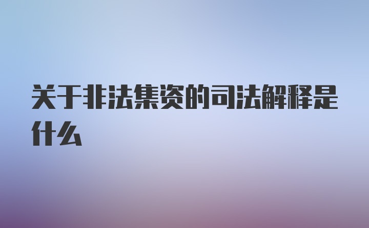 关于非法集资的司法解释是什么