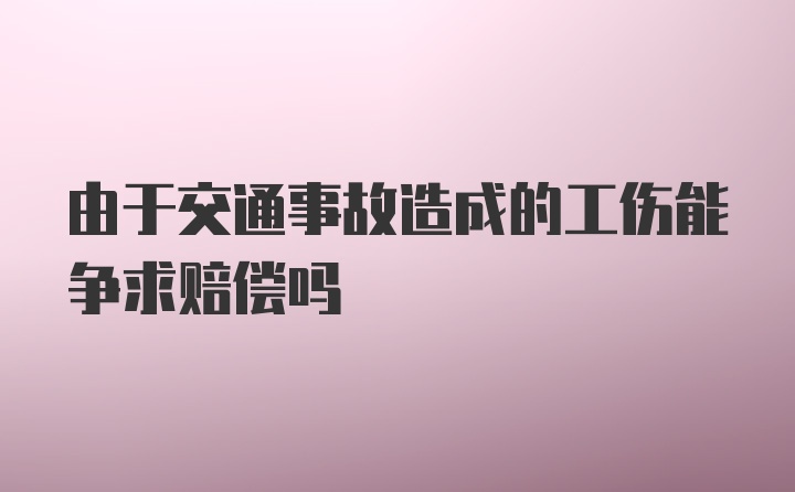 由于交通事故造成的工伤能争求赔偿吗