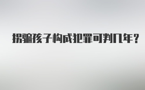 拐骗孩子构成犯罪可判几年？