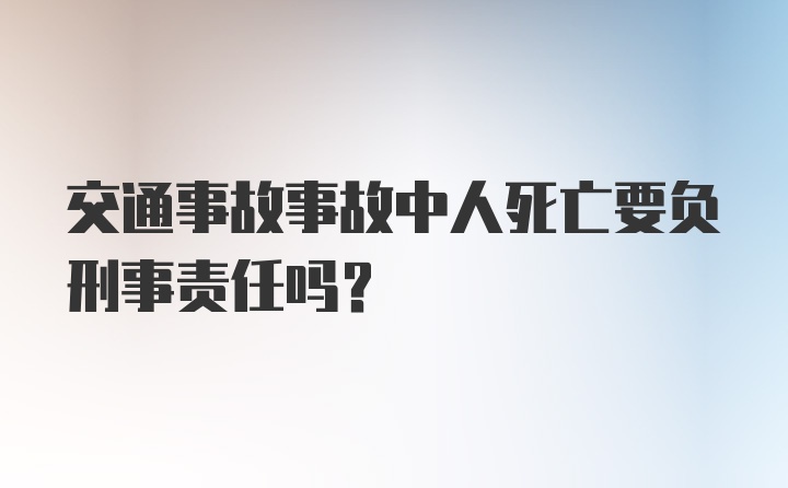 交通事故事故中人死亡要负刑事责任吗？