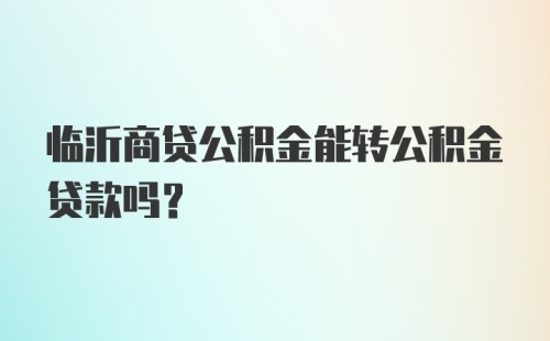 临沂商贷公积金能转公积金贷款吗？