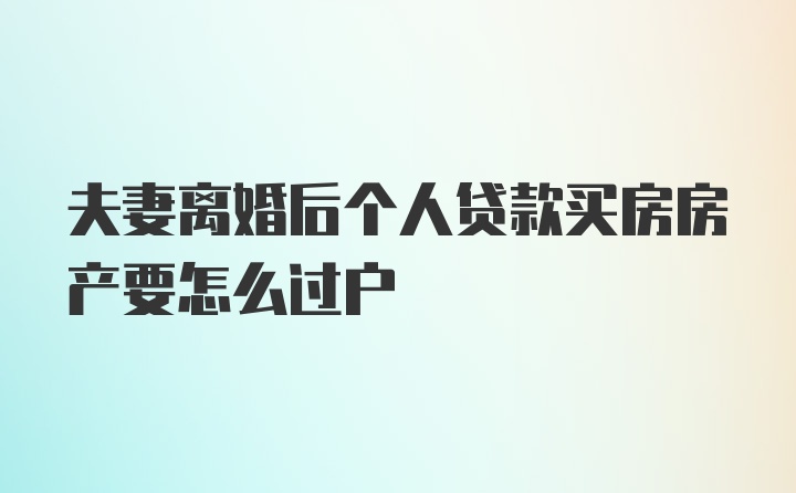 夫妻离婚后个人贷款买房房产要怎么过户