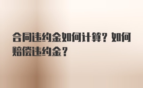 合同违约金如何计算？如何赔偿违约金？